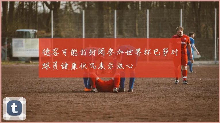 德容可能打封闭参加世界杯巴萨对球员健康状况表示放心