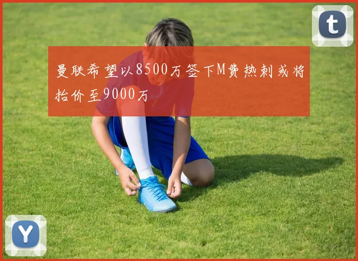 曼联希望以8500万签下M费热刺或将抬价至9000万