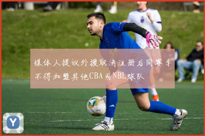 媒体人提议外援取消注册后同赛季不得加盟其他CBA或NBL球队