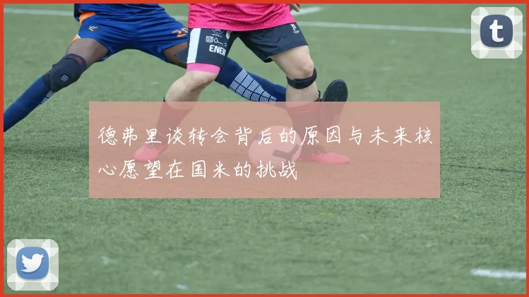 德弗里谈转会背后的原因与未来核心愿望在国米的挑战