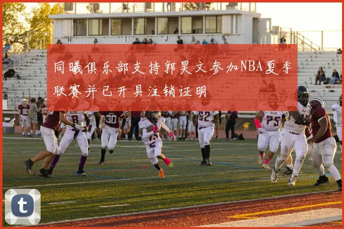同曦俱乐部支持郭昊文参加NBA夏季联赛并已开具注销证明