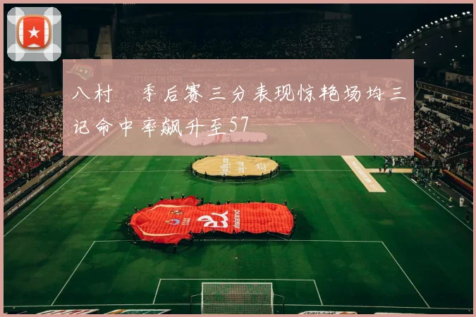 八村塁季后赛三分表现惊艳场均三记命中率飙升至57