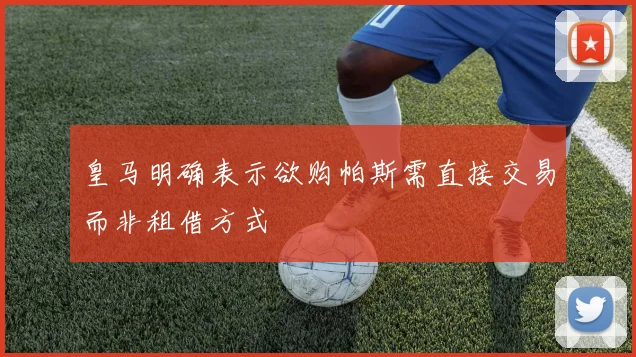 皇马明确表示欲购帕斯需直接交易而非租借方式