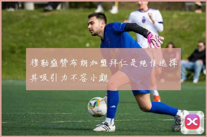 穆勒盛赞布朗加盟拜仁是绝佳选择其吸引力不容小觑