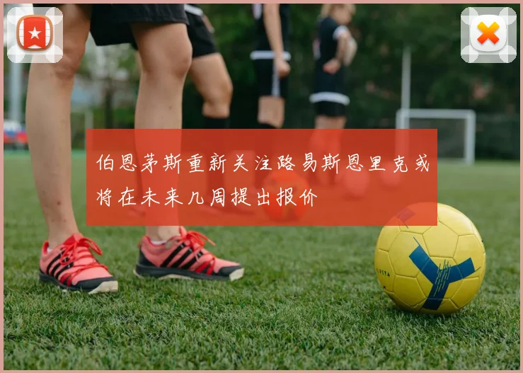 伯恩茅斯重新关注路易斯恩里克或将在未来几周提出报价