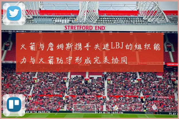 火箭与詹姆斯携手共进LBJ的组织能力与火箭防守形成完美协同