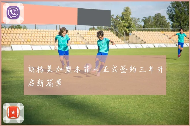 朗格莱加盟本菲卡正式签约三年开启新篇章