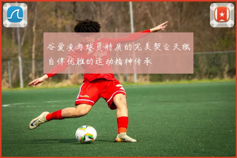 谷爱凌与球员特质的完美契合天赋自律优雅的运动精神传承
