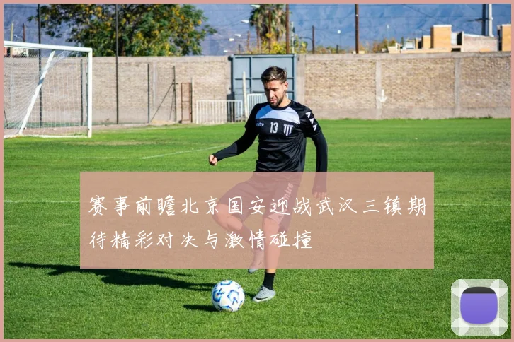 赛事前瞻北京国安迎战武汉三镇期待精彩对决与激情碰撞