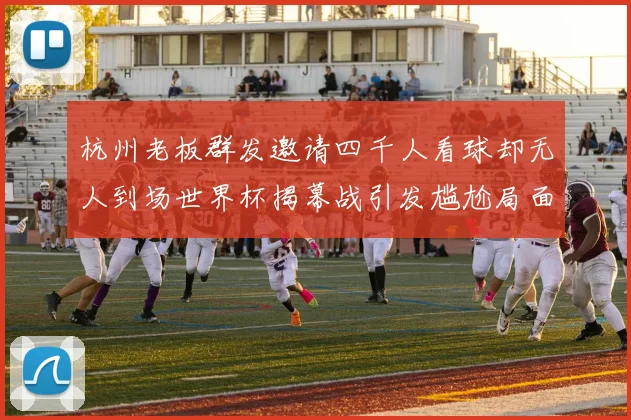 杭州老板群发邀请四千人看球却无人到场世界杯揭幕战引发尴尬局面
