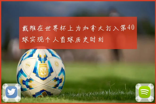 戴维在世界杯上为加拿大打入第40球实现个人首球历史时刻