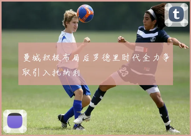 曼城积极布局后罗德里时代全力争取引入托纳利