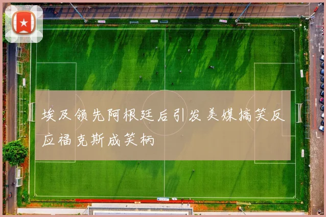 埃及领先阿根廷后引发美媒搞笑反应福克斯成笑柄