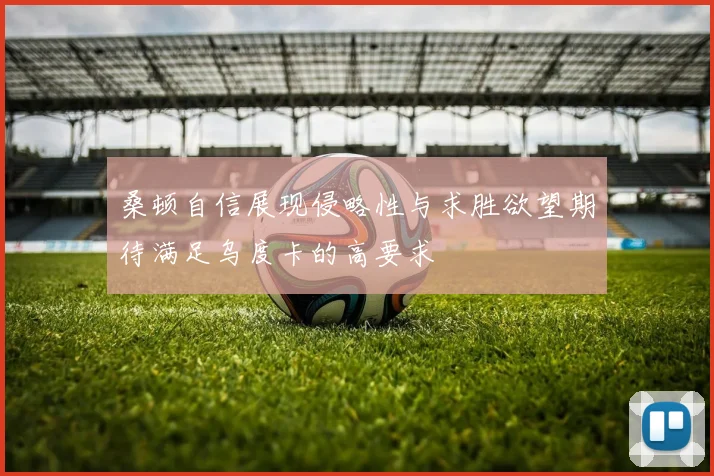 桑顿自信展现侵略性与求胜欲望期待满足乌度卡的高要求