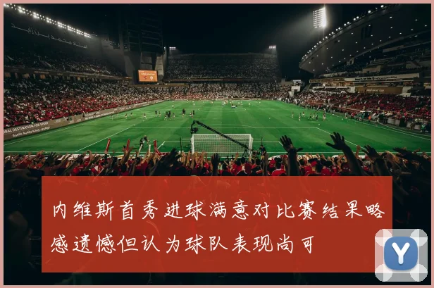 内维斯首秀进球满意对比赛结果略感遗憾但认为球队表现尚可