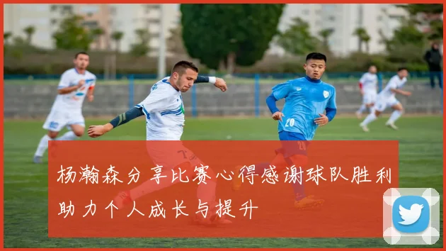 杨瀚森分享比赛心得感谢球队胜利助力个人成长与提升