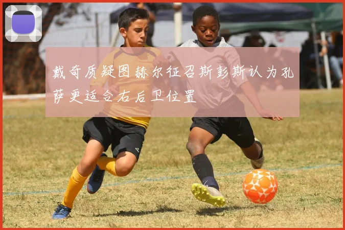戴奇质疑图赫尔征召斯彭斯认为孔萨更适合右后卫位置