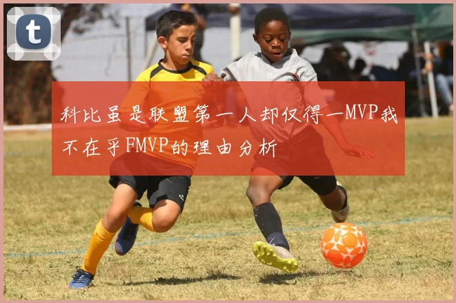 科比虽是联盟第一人却仅得一MVP我不在乎FMVP的理由分析