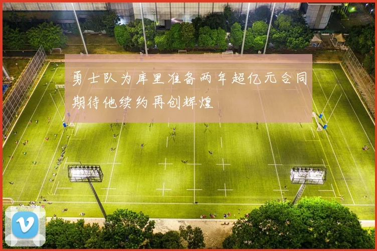 勇士队为库里准备两年超亿元合同期待他续约再创辉煌